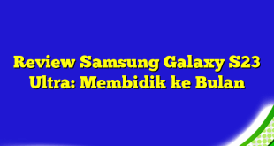 Review Samsung Galaxy S23 Ultra: Membidik ke Bulan