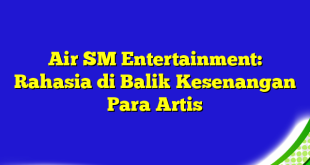 Air SM Entertainment: Rahasia di Balik Kesenangan Para Artis