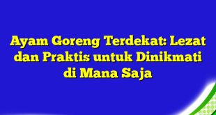 Ayam Goreng Terdekat: Lezat dan Praktis untuk Dinikmati di Mana Saja