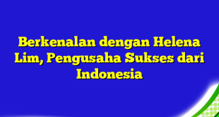 Berkenalan dengan Helena Lim, Pengusaha Sukses dari Indonesia