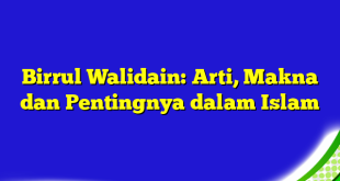 Birrul Walidain: Arti, Makna dan Pentingnya dalam Islam