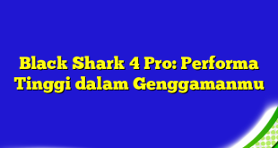 Black Shark 4 Pro: Performa Tinggi dalam Genggamanmu