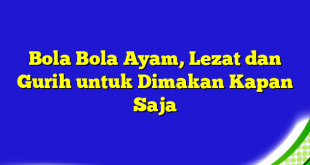 Bola Bola Ayam, Lezat dan Gurih untuk Dimakan Kapan Saja