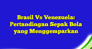 Brasil Vs Venezuela: Pertandingan Sepak Bola yang Menggemparkan