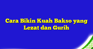 Cara Bikin Kuah Bakso yang Lezat dan Gurih