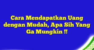 Cara Mendapatkan Uang dengan Mudah, Apa Sih Yang Ga Mungkin !!
