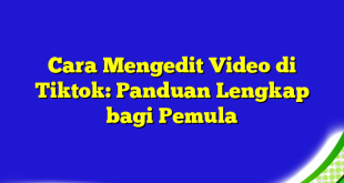 Cara Mengedit Video di Tiktok: Panduan Lengkap bagi Pemula