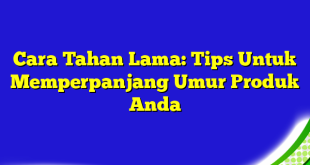 Cara Tahan Lama: Tips Untuk Memperpanjang Umur Produk Anda