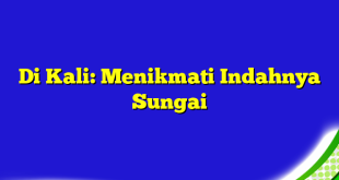 Di Kali: Menikmati Indahnya Sungai