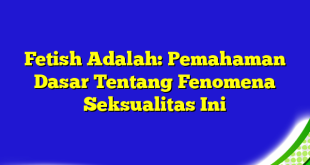 Fetish Adalah: Pemahaman Dasar Tentang Fenomena Seksualitas Ini