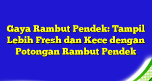 Gaya Rambut Pendek: Tampil Lebih Fresh dan Kece dengan Potongan Rambut Pendek