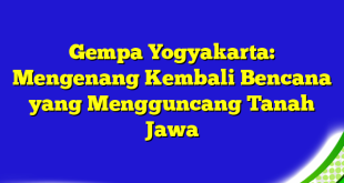 Gempa Yogyakarta: Mengenang Kembali Bencana yang Mengguncang Tanah Jawa