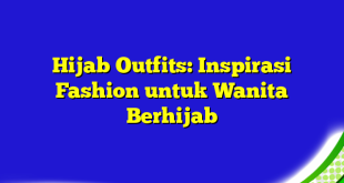 Hijab Outfits: Inspirasi Fashion untuk Wanita Berhijab