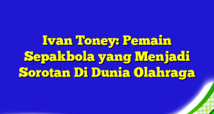 Ivan Toney: Pemain Sepakbola yang Menjadi Sorotan Di Dunia Olahraga