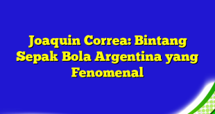 Joaquin Correa: Bintang Sepak Bola Argentina yang Fenomenal