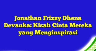 Jonathan Frizzy Dhena Devanka: Kisah Cinta Mereka yang Menginspirasi