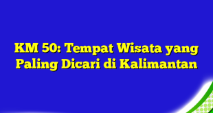 KM 50: Tempat Wisata yang Paling Dicari di Kalimantan