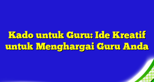 Kado untuk Guru: Ide Kreatif untuk Menghargai Guru Anda