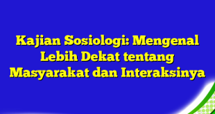 Kajian Sosiologi: Mengenal Lebih Dekat tentang Masyarakat dan Interaksinya