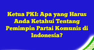 Ketua PKI: Apa yang Harus Anda Ketahui Tentang Pemimpin Partai Komunis di Indonesia?