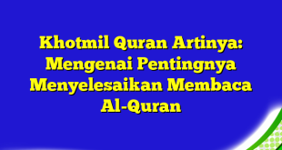 Khotmil Quran Artinya: Mengenai Pentingnya Menyelesaikan Membaca Al-Quran