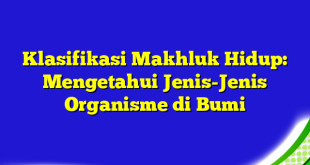 Klasifikasi Makhluk Hidup: Mengetahui Jenis-Jenis Organisme di Bumi