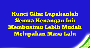 Kunci Gitar Lupakanlah Semua Kenangan Ini: Membuatmu Lebih Mudah Melupakan Masa Lalu