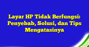 Layar HP Tidak Berfungsi: Penyebab, Solusi, dan Tips Mengatasinya