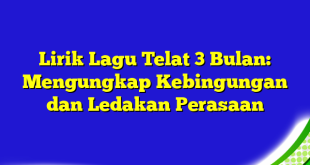 Lirik Lagu Telat 3 Bulan: Mengungkap Kebingungan dan Ledakan Perasaan