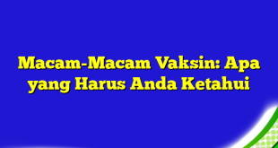 Macam-Macam Vaksin: Apa yang Harus Anda Ketahui