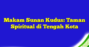 Makam Sunan Kudus: Taman Spiritual di Tengah Kota