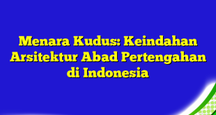 Menara Kudus: Keindahan Arsitektur Abad Pertengahan di Indonesia