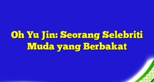 Oh Yu Jin: Seorang Selebriti Muda yang Berbakat