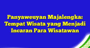 Panyaweuyan Majalengka: Tempat Wisata yang Menjadi Incaran Para Wisatawan