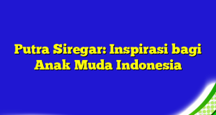 Putra Siregar: Inspirasi bagi Anak Muda Indonesia