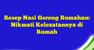 Resep Nasi Goreng Rumahan: Nikmati Kelezatannya di Rumah