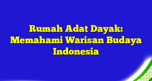 Rumah Adat Dayak: Memahami Warisan Budaya Indonesia