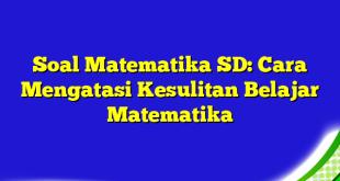 Soal Matematika SD: Cara Mengatasi Kesulitan Belajar Matematika