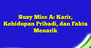 Suzy Miss A: Karir, Kehidupan Pribadi, dan Fakta Menarik