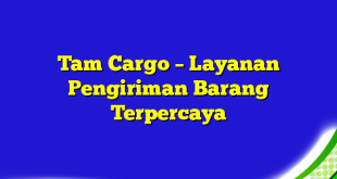 Tam Cargo – Layanan Pengiriman Barang Terpercaya