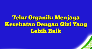 Telur Organik: Menjaga Kesehatan Dengan Gizi Yang Lebih Baik