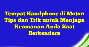 Tempat Handphone di Motor: Tips dan Trik untuk Menjaga Keamanan Anda Saat Berkendara