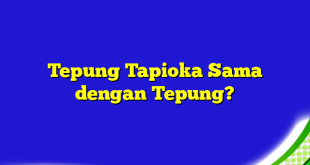 Tepung Tapioka Sama dengan Tepung?