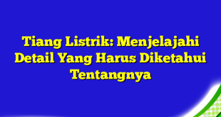 Tiang Listrik: Menjelajahi Detail Yang Harus Diketahui Tentangnya