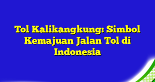 Tol Kalikangkung: Simbol Kemajuan Jalan Tol di Indonesia