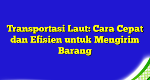 Transportasi Laut: Cara Cepat dan Efisien untuk Mengirim Barang