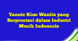 Yannie Kim: Wanita yang Berprestasi dalam Industri Musik Indonesia