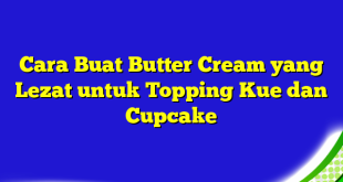 Cara Buat Butter Cream yang Lezat untuk Topping Kue dan Cupcake