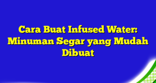 Cara Buat Infused Water: Minuman Segar yang Mudah Dibuat