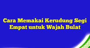 Cara Memakai Kerudung Segi Empat untuk Wajah Bulat